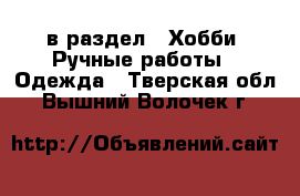 в раздел : Хобби. Ручные работы » Одежда . Тверская обл.,Вышний Волочек г.